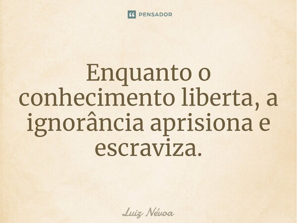 ⁠Enquanto o conhecimento liberta, a ignorância aprisiona e escraviza.... Frase de Luiz Névoa.