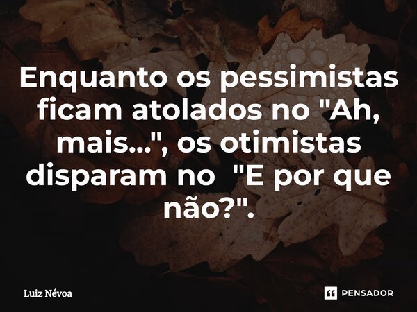 ⁠Enquanto os pessimistas ficam atolados no "Ah, mais...", os otimistas disparam no "E por que não?".... Frase de Luiz Névoa.