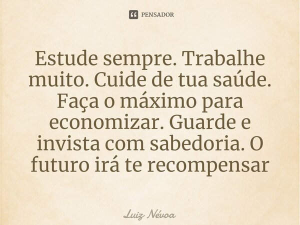 ⁠⁠Estude sempre. Trabalhe muito. Cuide de tua saúde. Faça o máximo para economizar. Guarde e invista com sabedoria. O futuro irá te recompensar... Frase de Luiz Névoa.