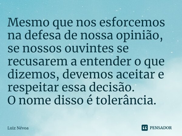 ⁠Mesmo que nos esforcemos na defesa de nossa opinião, se nossos ouvintes se recusarem a entender o que dizemos, devemos aceitar e respeitar essa decisão. O nome... Frase de Luiz Névoa.