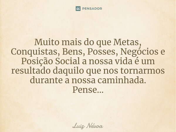 ⁠Muito mais do que Metas, Conquistas, Bens, Posses, Negócios e Posição Social a nossa vida é um resultado daquilo que nos tornarmos durante a nossa caminhada. P... Frase de Luiz Névoa.