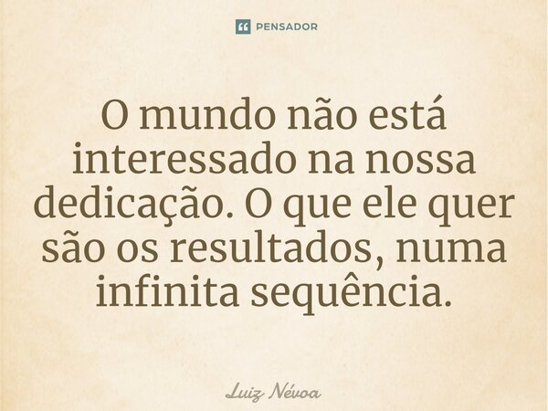 ⁠O mundo não está interessado na nossa dedicação. O que ele quer são os resultados, numa infinita sequência.... Frase de Luiz Névoa.