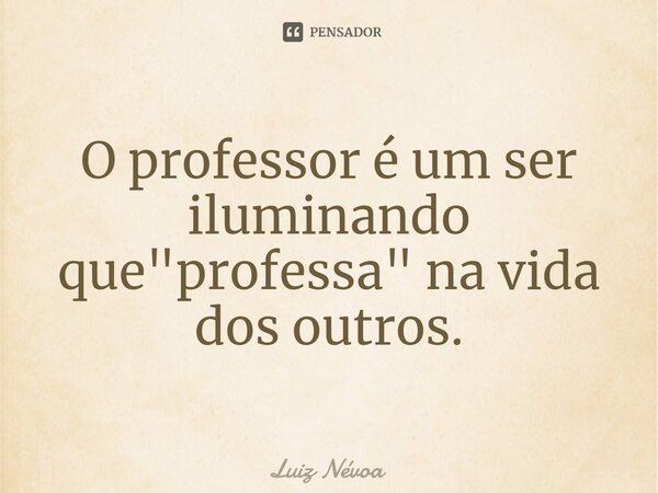 ⁠O professor é um ser iluminando que "professa" na vida dos outros.... Frase de Luiz Névoa.