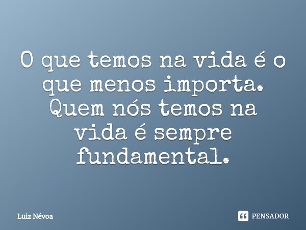 ⁠O que temos na vida é o que menos importa. Quem nós temos na vida é sempre fundamental.... Frase de Luiz Névoa.