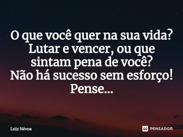 ⁠O que você quer na sua vida? Lutar e vencer, ou que sintam pena de você? Não há sucesso sem esforço! Pense...... Frase de Luiz Névoa.