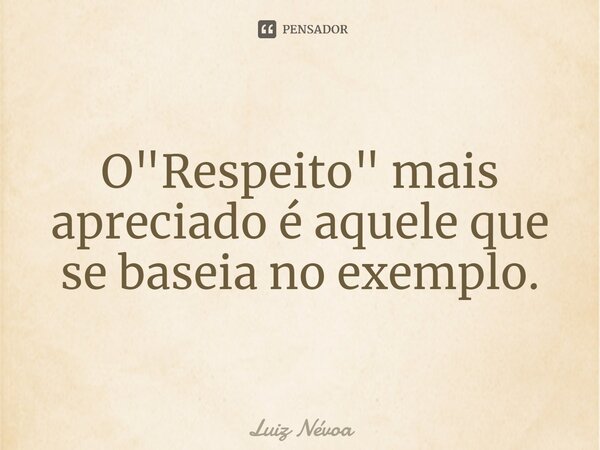 ⁠O "Respeito" mais apreciado é aquele que se baseia no exemplo.... Frase de Luiz Névoa.