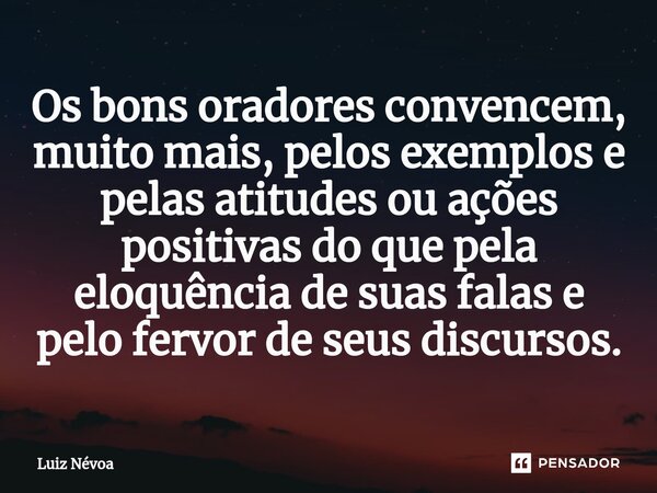 ⁠Os bons oradores convencem, muito mais, pelos exemplos e pelas atitudes ou ações positivas do que pela eloquência de suas falas e pelo fervor de seus discursos... Frase de Luiz Névoa.