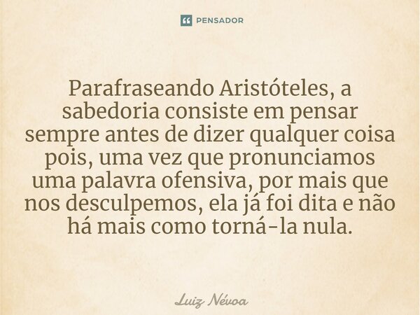 Parafraseando Aristóteles, a sabedoria consiste em pensar sempre antes de dizer qualquer coisa pois, uma vez que pronunciamos uma palavra ofensiva, por mais que... Frase de Luiz Névoa.