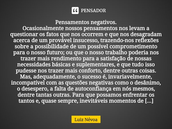 ⁠Pensamentos negativos. Ocasionalmente nossos pensamentos nos levam a questionar os fatos que nos ocorrem e que nos desagradam acerca de um provável insucesso, ... Frase de Luiz Névoa.