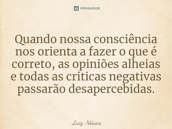 ⁠Quando nossa consciência nos orienta a fazer o que é correto, as opiniões alheias e todas as criticas negativas passarão desapercebidas.... Frase de Luiz Névoa.