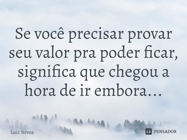 ⁠Se você precisar provar seu valor pra poder ficar, significa que chegou a hora de ir embora...... Frase de Luiz Névoa.
