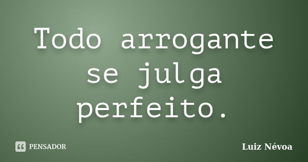 Todo arrogante se julga perfeito.... Frase de Luiz Névoa.