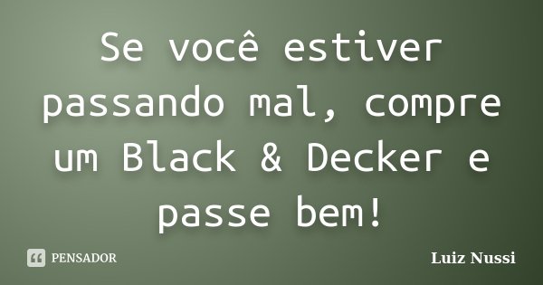 Se você estiver passando mal, compre um Black & Decker e passe bem!... Frase de Luiz Nussi.