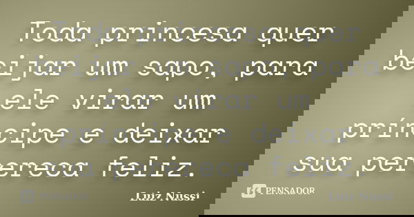 Toda princesa quer beijar um sapo, para ele virar um príncipe e deixar sua perereca feliz.... Frase de Luiz Nussi.