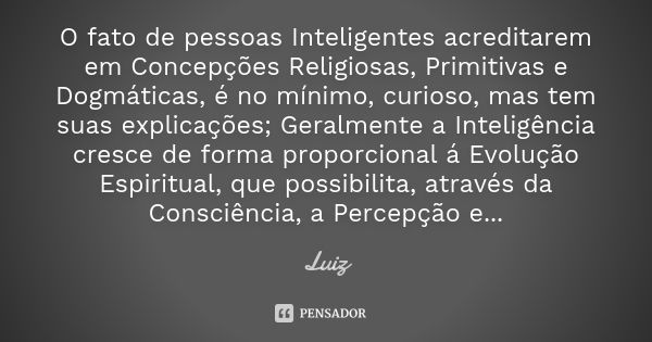 O fato de pessoas Inteligentes acreditarem em Concepções Religiosas, Primitivas e Dogmáticas, é no mínimo, curioso, mas tem suas explicações; Geralmente a Intel... Frase de Luiz.