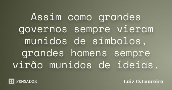 ‎Assim como grandes governos sempre vieram munidos de símbolos, grandes homens sempre virão munidos de ideias.... Frase de Luiz O.Loureiro.