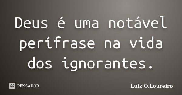 Deus é uma notável perífrase na vida dos ignorantes.... Frase de Luiz O.Loureiro.