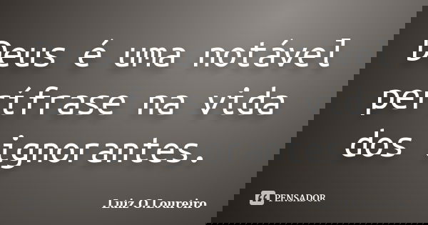 Deus é uma notável perífrase na vida dos ignorantes.... Frase de Luiz O.Loureiro.