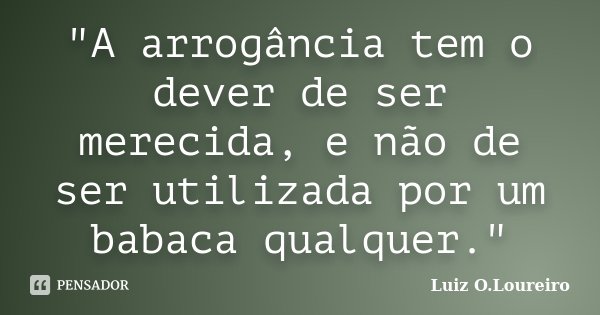 "A arrogância tem o dever de ser merecida, e não de ser utilizada por um babaca qualquer."... Frase de Luiz O.Loureiro.