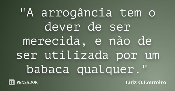 "A arrogância tem o dever de ser merecida, e não de ser utilizada por um babaca qualquer."... Frase de Luiz O.Loureiro.