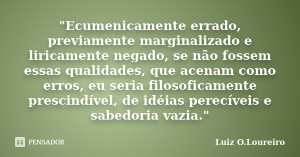 "Ecumenicamente errado, previamente marginalizado e liricamente negado, se não fossem essas qualidades, que acenam como erros, eu seria filosoficamente pre... Frase de Luiz O.Loureiro.