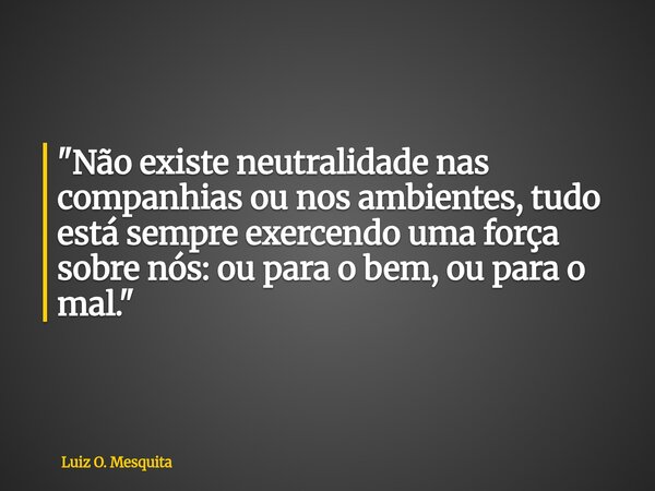 "Não existe neutralidade nas companhias ou nos ambientes, tudo está sempre exercendo uma força sobre nós: ou para o bem, ou para o mal."... Frase de Luiz O. Mesquita.