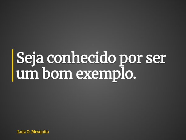 Seja conhecido por ser um bom exemplo.... Frase de Luiz O. Mesquita.