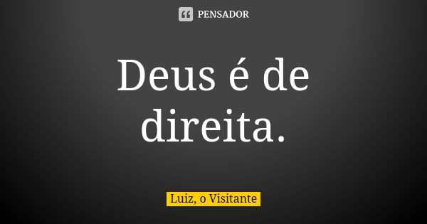 Deus é de direita.... Frase de Luiz, o Visitante.