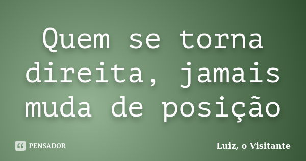 Quem se torna direita, jamais muda de posição... Frase de Luiz, o Visitante.