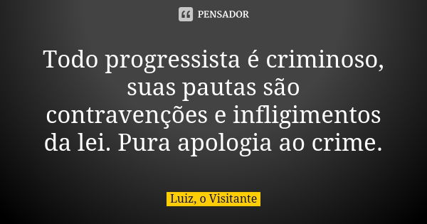 Todo progressista é criminoso, suas pautas são contravenções e infligimentos da lei. Pura apologia ao crime.... Frase de Luiz, o Visitante.