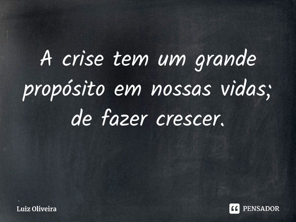 A crise tem um grande propósito em nossas vidas; de fazer crescer. ⁠... Frase de Luiz Oliveira.