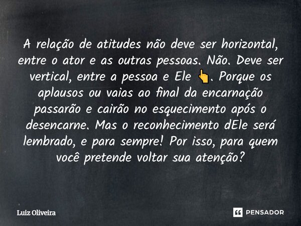A relação de atitudes não deve ser horizontal, entre o ator e as outras pessoas. Não. Deve ser vertical, entre a pessoa e Ele 👆. Porque os aplausos ou vaias ao ... Frase de Luiz Oliveira.