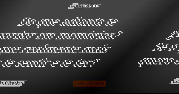 Do que adianta te guardar em memórias? Se o que realmente mais quero e te sentir e te ter?... Frase de Luiz Oliveira.