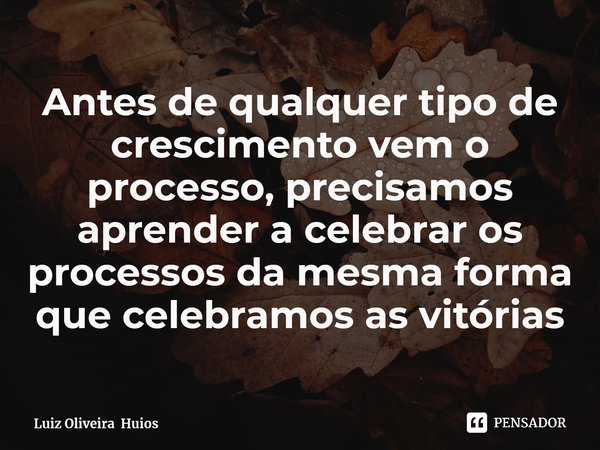 ⁠Antes de qualquer tipo de crescimento vem o processo, precisamos aprender a celebrar os processos da mesma forma que celebramos as vitórias... Frase de Luiz Oliveira Huios.