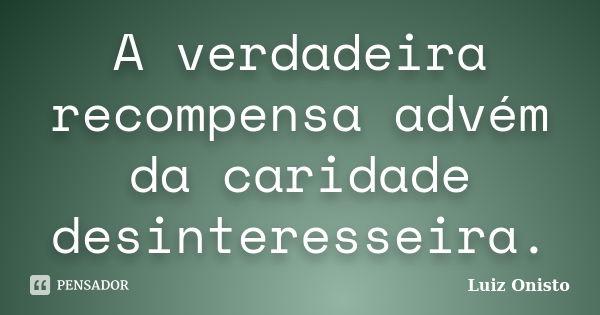 A verdadeira recompensa advém da caridade desinteresseira.... Frase de Luiz Onisto.