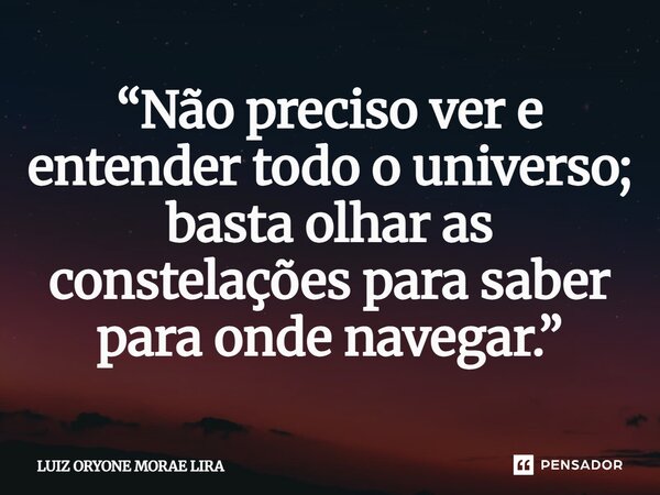 ⁠“Não preciso ver e entender todo o universo; basta olhar as constelações para saber para onde navegar.”... Frase de LUIZ ORYONE MORAE LIRA.