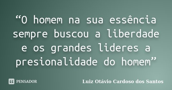 “O homem na sua essência sempre buscou a liberdade e os grandes lideres a presionalidade do homem”... Frase de Luiz Otávio Cardoso dos Santos.