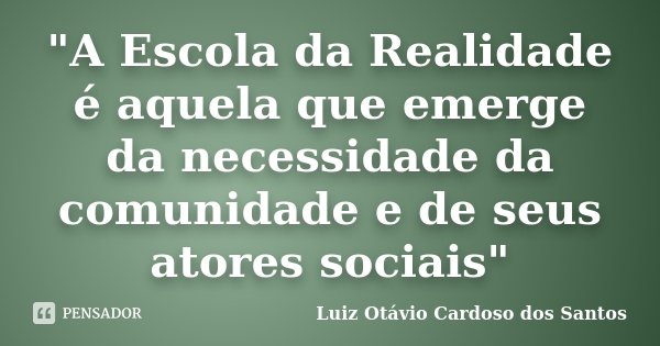 "A Escola da Realidade é aquela que emerge da necessidade da comunidade e de seus atores sociais"... Frase de Luiz Otávio Cardoso dos Santos.