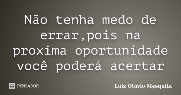 Não tenha medo de errar,pois na proxima oportunidade você poderá acertar... Frase de Luiz Otávio Mesquita.