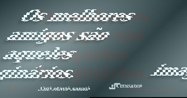 Os melhores amigos são aqueles imaginários.... Frase de luiz otavio sauaia.