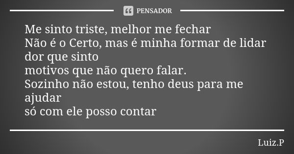 Me sinto triste, melhor me fechar Não é o Certo, mas é minha formar de lidar dor que sinto motivos que não quero falar. Sozinho não estou, tenho deus para me aj... Frase de Luiz.P.