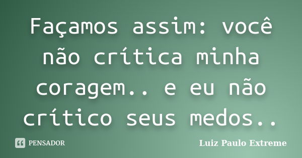 Façamos assim: você não crítica minha coragem.. e eu não crítico seus medos..... Frase de Luiz Paulo Extreme.