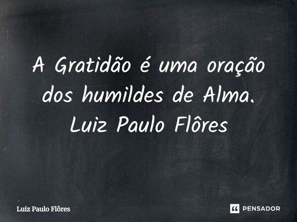 ⁠A Gratidão é uma oração dos humildes de Alma. Luiz Paulo Flôres... Frase de Luiz Paulo Flôres.