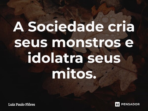 ⁠A Sociedade cria seus monstros e idolatra seus mitos.... Frase de Luiz Paulo Flôres.