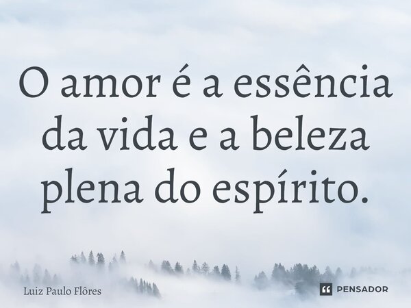 ⁠O amor é a essência da vida e a beleza plena do espírito.... Frase de Luiz Paulo Flôres.