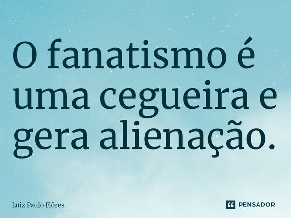 O fanatismo é uma cegueira e gera alienação.⁠... Frase de Luiz Paulo Flôres.
