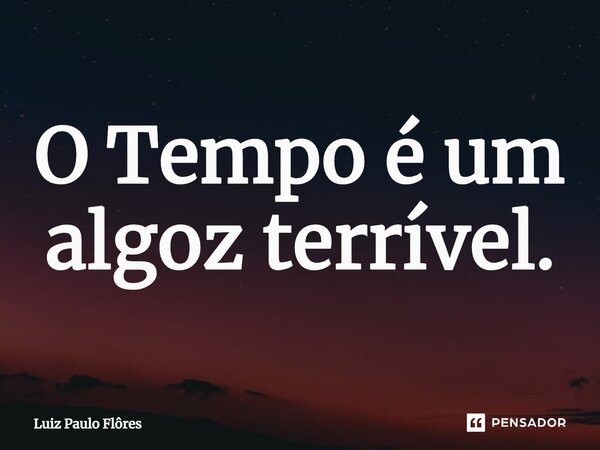 ⁠O Tempo é um algoz terrível.... Frase de Luiz Paulo Flôres.