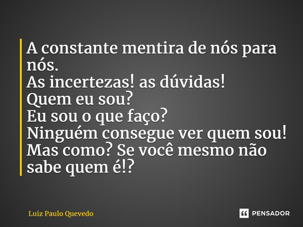 ⁠A constante mentira de nós para nós. As incertezas! as dúvidas! Quem eu sou? Eu sou o que faço? Ninguém consegue ver quem sou! Mas como? Se você mesmo não sabe... Frase de Luiz Paulo Quevedo.