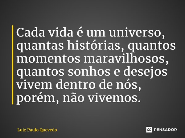 ⁠Cada vida é um universo, quantas histórias, quantos momentos maravilhosos, quantos sonhos e desejos vivem dentro de nós, porém, não vivemos.... Frase de Luiz Paulo Quevedo.