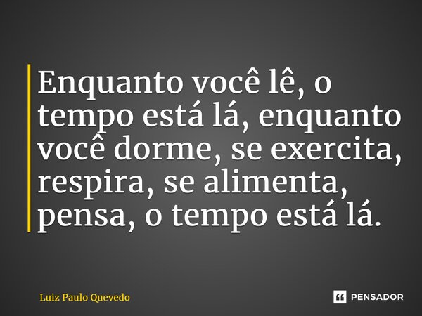 ⁠Enquanto você lê, o tempo está lá, enquanto você dorme, se exercita, respira, se alimenta, pensa, o tempo está lá.... Frase de Luiz Paulo Quevedo.